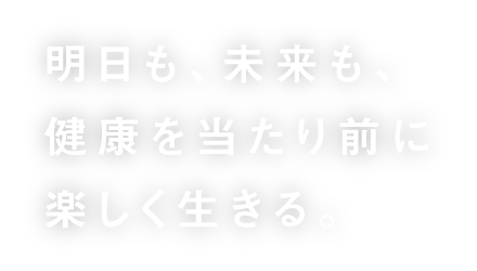 明日も、未来も、健康を当たり前に楽しく生きる。